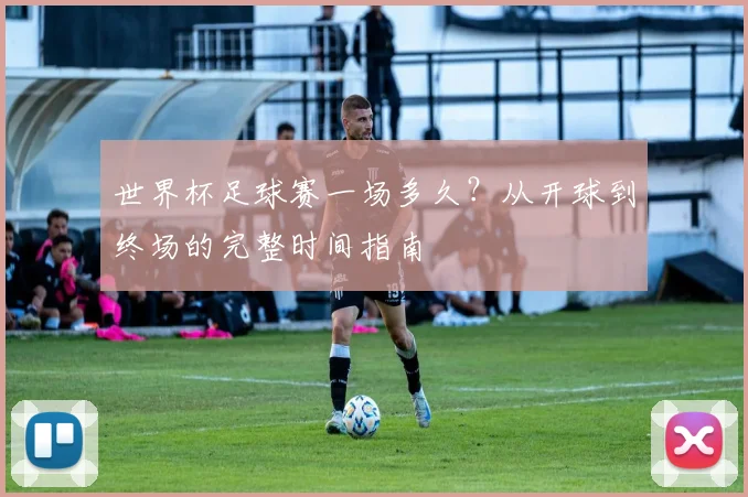 世界杯足球赛一场多久？从开球到终场的完整时间指南
