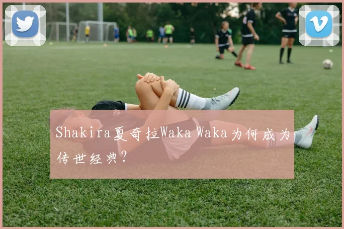 Shakira夏奇拉Waka Waka为何成为传世经典？
