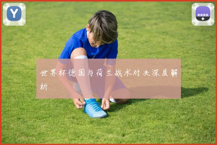 世界杯德国与荷兰战术对决深度解析